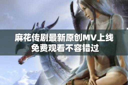 麻花传剧最新原创MV上线 免费观看不容错过