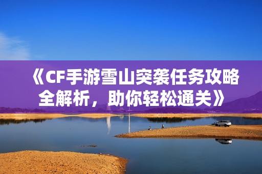 《CF手游雪山突袭任务攻略全解析，助你轻松通关》