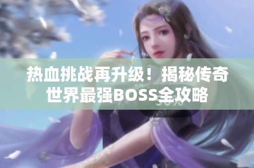 热血挑战再升级！揭秘传奇世界最强BOSS全攻略