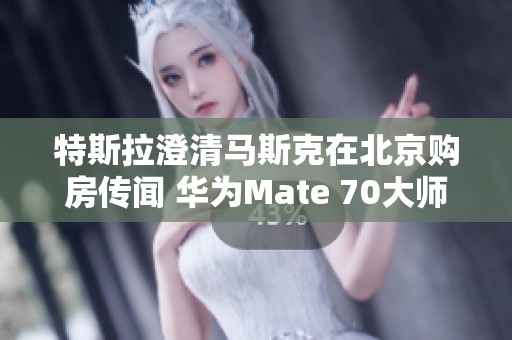 特斯拉澄清马斯克在北京购房传闻 华为Mate 70大师版采用全陶设计