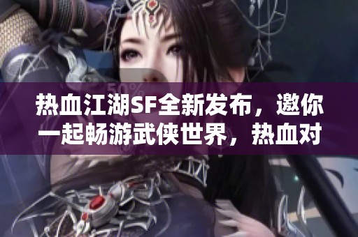 热血江湖SF全新发布，邀你一起畅游武侠世界，热血对决等你来战！