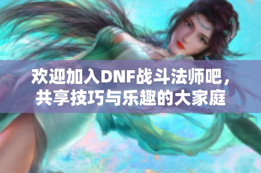 欢迎加入DNF战斗法师吧，共享技巧与乐趣的大家庭