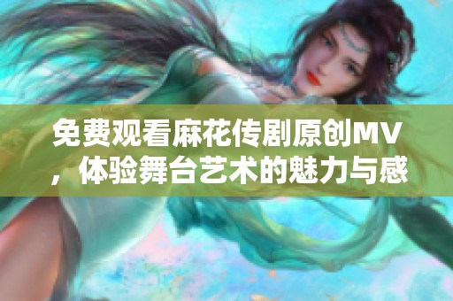 免费观看麻花传剧原创MV，体验舞台艺术的魅力与感动