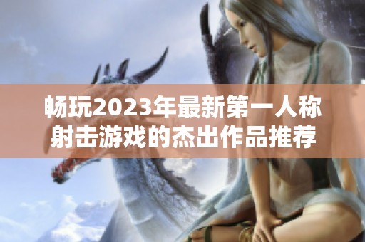 畅玩2023年最新第一人称射击游戏的杰出作品推荐