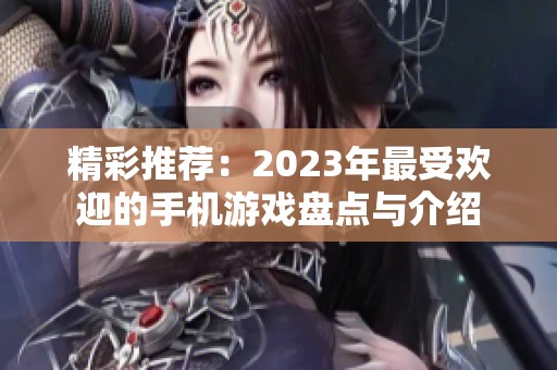 精彩推荐：2023年最受欢迎的手机游戏盘点与介绍