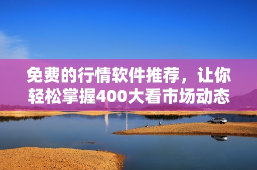 免费的行情软件推荐，让你轻松掌握400大看市场动态