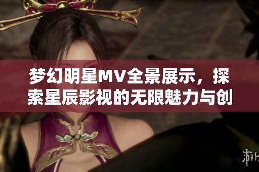 梦幻明星MV全景展示，探索星辰影视的无限魅力与创意