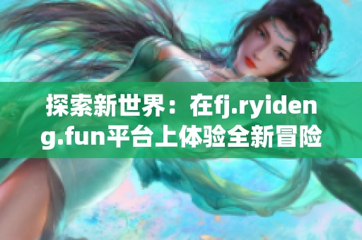 探索新世界：在fj.ryideng.fun平台上体验全新冒险之旅