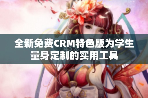 全新免费CRM特色版为学生量身定制的实用工具