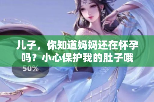 儿子，你知道妈妈还在怀孕吗？小心保护我的肚子哦