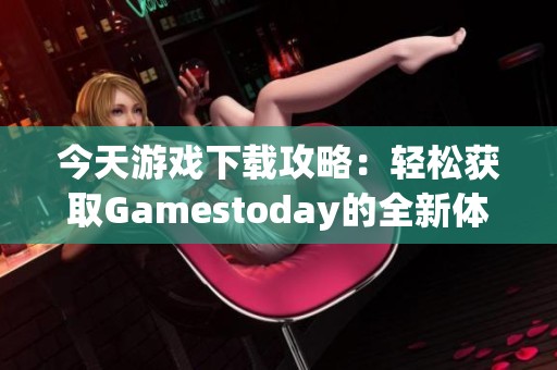 今天游戏下载攻略：轻松获取Gamestoday的全新体验