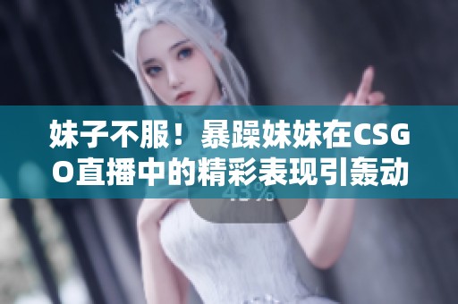 妹子不服！暴躁妹妹在CSGO直播中的精彩表现引轰动