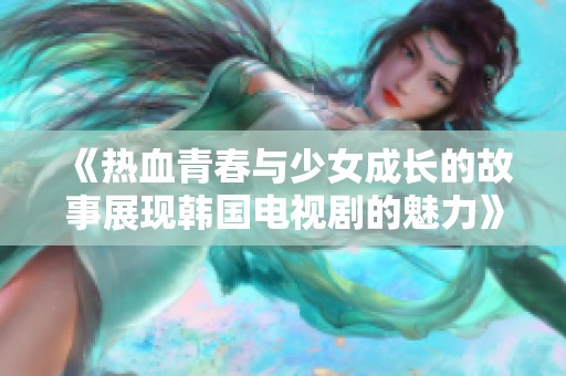 《热血青春与少女成长的故事展现韩国电视剧的魅力》