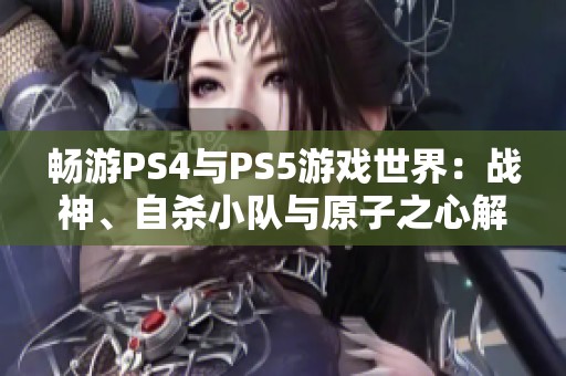 畅游PS4与PS5游戏世界：战神、自杀小队与原子之心解析