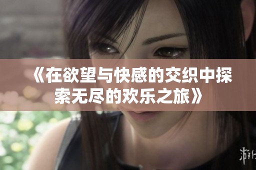 《在欲望与快感的交织中探索无尽的欢乐之旅》