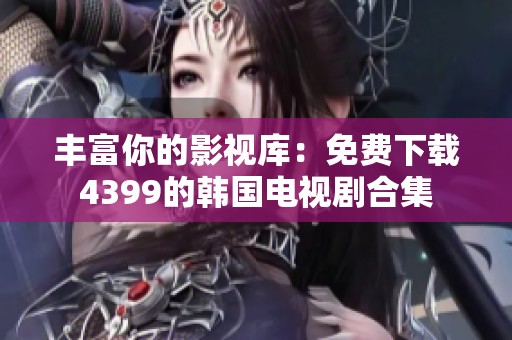 丰富你的影视库：免费下载4399的韩国电视剧合集