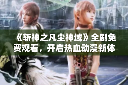 《斩神之凡尘神域》全剧免费观看，开启热血动漫新体验！