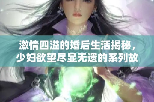 激情四溢的婚后生活揭秘，少妇欲望尽显无遗的系列故事