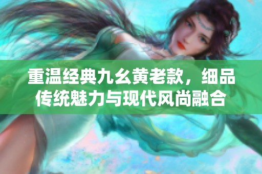 重温经典九幺黄老款，细品传统魅力与现代风尚融合