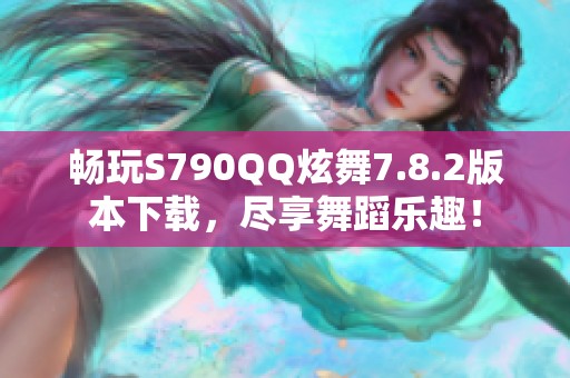 畅玩S790QQ炫舞7.8.2版本下载，尽享舞蹈乐趣！