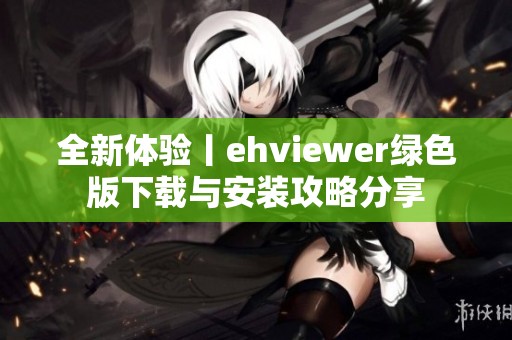 全新体验丨ehviewer绿色版下载与安装攻略分享