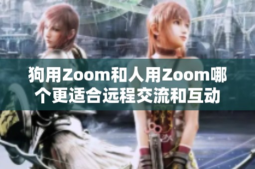 狗用Zoom和人用Zoom哪个更适合远程交流和互动