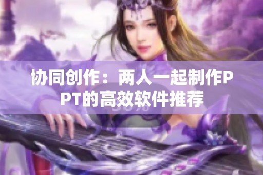 协同创作：两人一起制作PPT的高效软件推荐