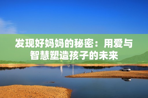 发现好妈妈的秘密：用爱与智慧塑造孩子的未来