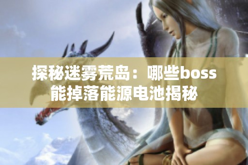 探秘迷雾荒岛：哪些boss能掉落能源电池揭秘