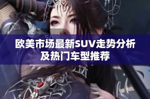 欧美市场最新SUV走势分析及热门车型推荐