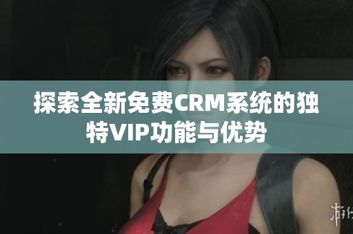 探索全新免费CRM系统的独特VIP功能与优势