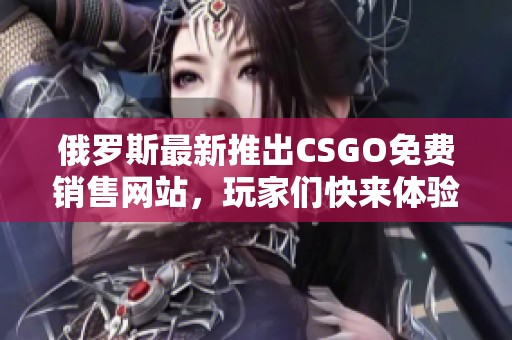 俄罗斯最新推出CSGO免费销售网站，玩家们快来体验！