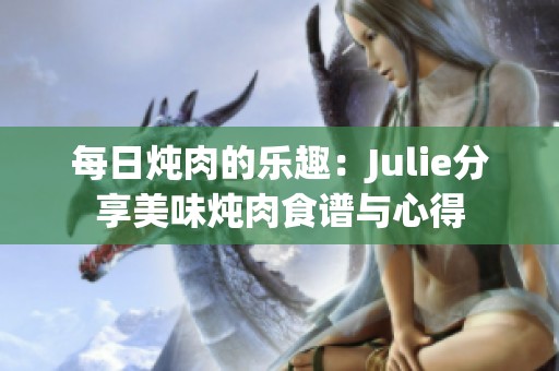 每日炖肉的乐趣：Julie分享美味炖肉食谱与心得