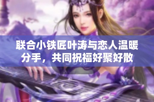 联合小铁匠叶涛与恋人温暖分手，共同祝福好聚好散