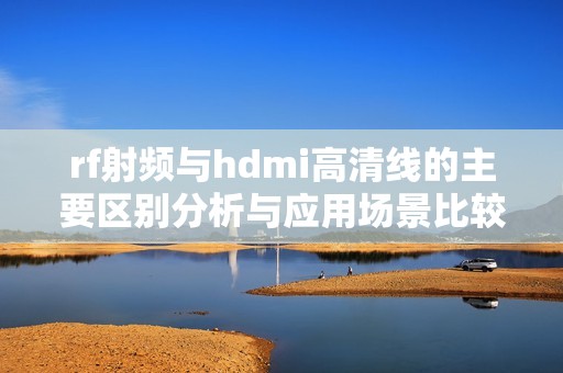 rf射频与hdmi高清线的主要区别分析与应用场景比较