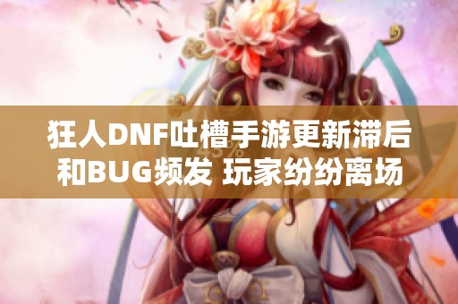 狂人DNF吐槽手游更新滞后和BUG频发 玩家纷纷离场引发热议