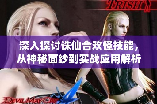 深入探讨诛仙合欢怪技能，从神秘面纱到实战应用解析