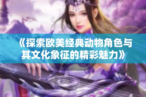 《探索欧美经典动物角色与其文化象征的精彩魅力》