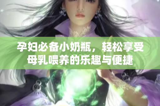 孕妇必备小奶瓶，轻松享受母乳喂养的乐趣与便捷