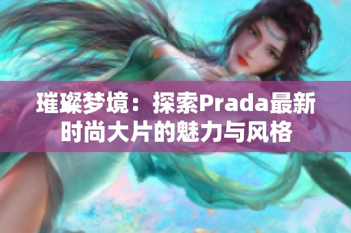 璀璨梦境：探索Prada最新时尚大片的魅力与风格