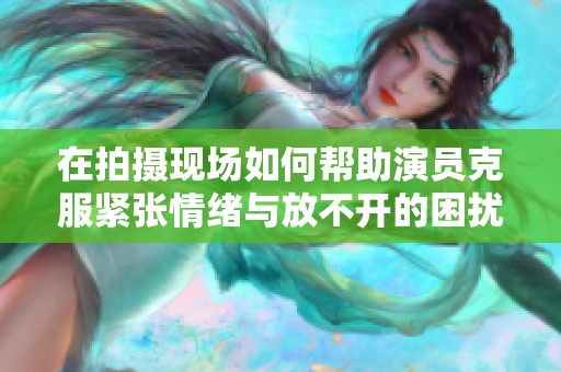 在拍摄现场如何帮助演员克服紧张情绪与放不开的困扰