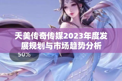 天美传奇传媒2023年度发展规划与市场趋势分析