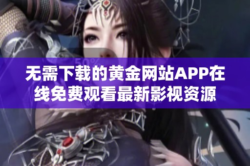 无需下载的黄金网站APP在线免费观看最新影视资源