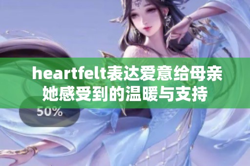  heartfelt表达爱意给母亲她感受到的温暖与支持