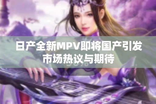 日产全新MPV即将国产引发市场热议与期待