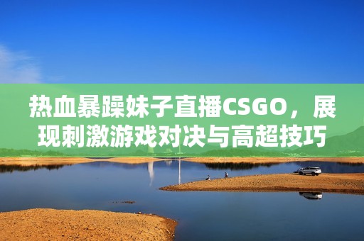 热血暴躁妹子直播CSGO，展现刺激游戏对决与高超技巧