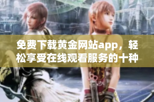 免费下载黄金网站app，轻松享受在线观看服务的十种方式