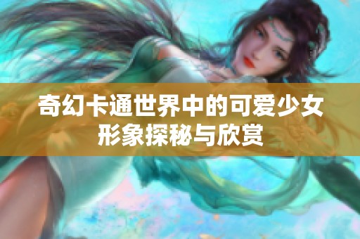 奇幻卡通世界中的可爱少女形象探秘与欣赏