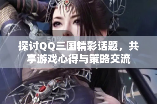 探讨QQ三国精彩话题，共享游戏心得与策略交流