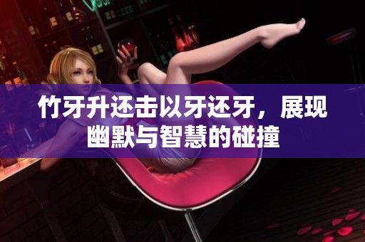 竹牙升还击以牙还牙，展现幽默与智慧的碰撞